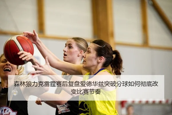 森林狼力克雷霆赛后复盘爱德华兹突破分球如何彻底改变比赛节奏