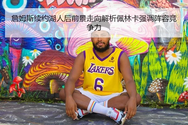 詹姆斯续约湖人后前景走向解析佩林卡强调阵容竞争力