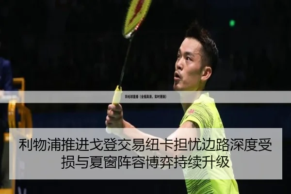 利物浦推进戈登交易纽卡担忧边路深度受损与夏窗阵容博弈持续升级